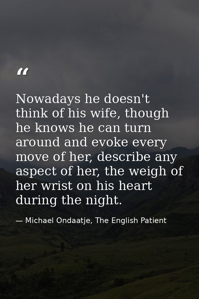 Nowadays he doesn't think of his wife, though he knows he can turn around and evoke every move of her, describe any aspe — Michael Ondaatje, The English Patient