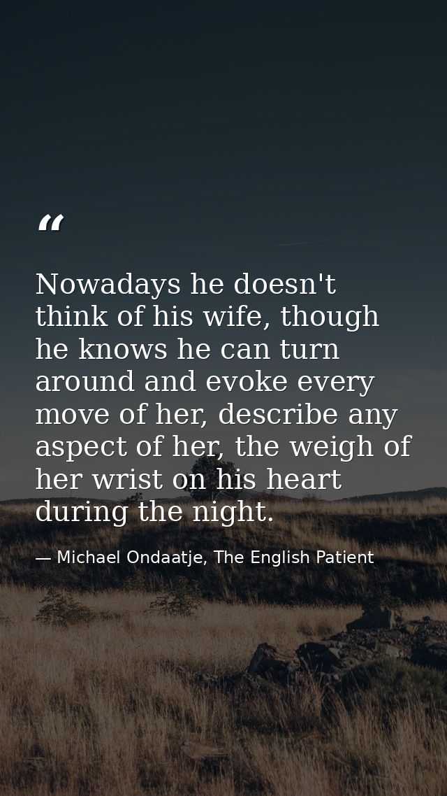 Nowadays he doesn't think of his wife, though he knows he can turn around and evoke every move of her, describe any aspe — Michael Ondaatje, The English Patient