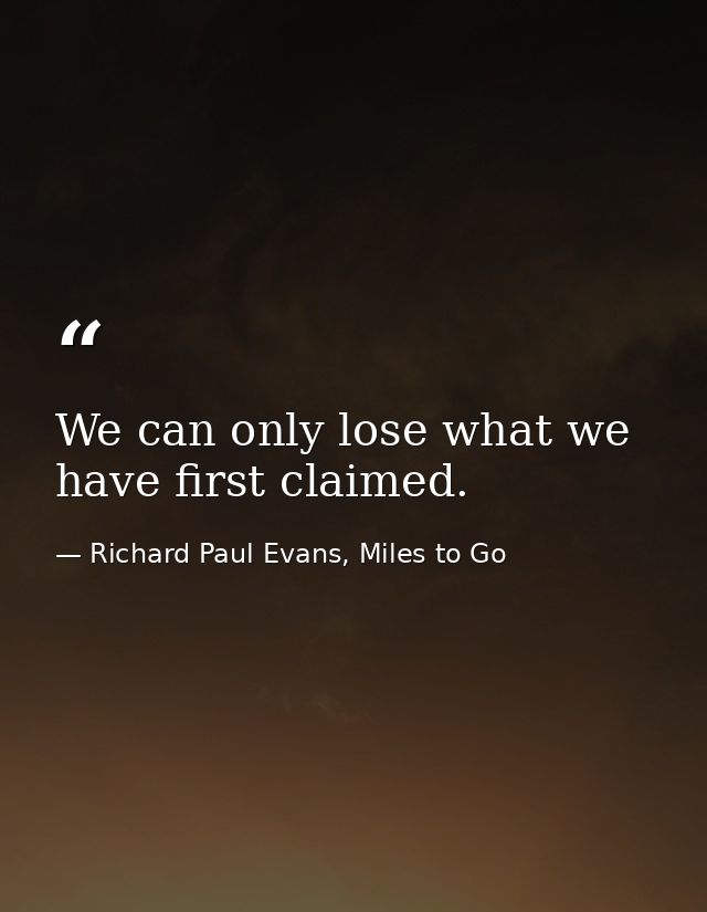 We can only lose what we have first claimed. — Richard Paul Evans, Miles to Go