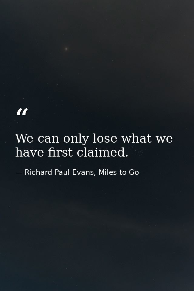 We can only lose what we have first claimed. — Richard Paul Evans, Miles to Go