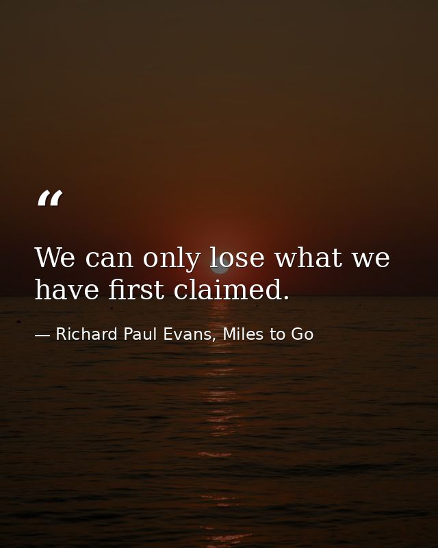We can only lose what we have first claimed. — Richard Paul Evans, Miles to Go