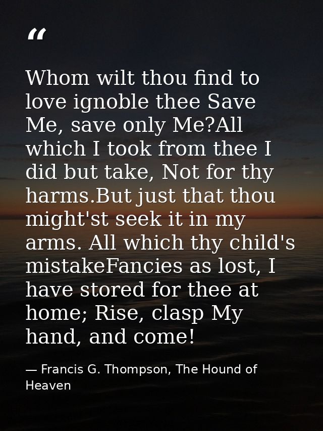 Whom wilt thou find to love ignoble thee Save Me, save only Me?All which I took from thee I did but take, Not for thy ha — Francis G. Thompson, The Hound of Heaven