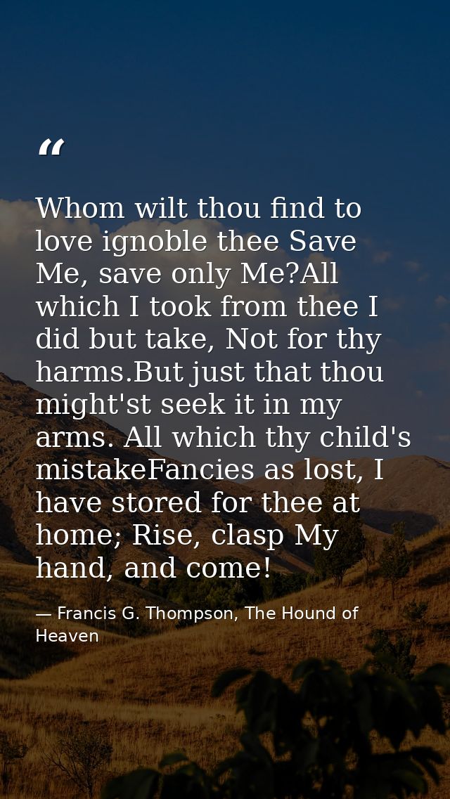 Whom wilt thou find to love ignoble thee Save Me, save only Me?All which I took from thee I did but take, Not for thy ha — Francis G. Thompson, The Hound of Heaven