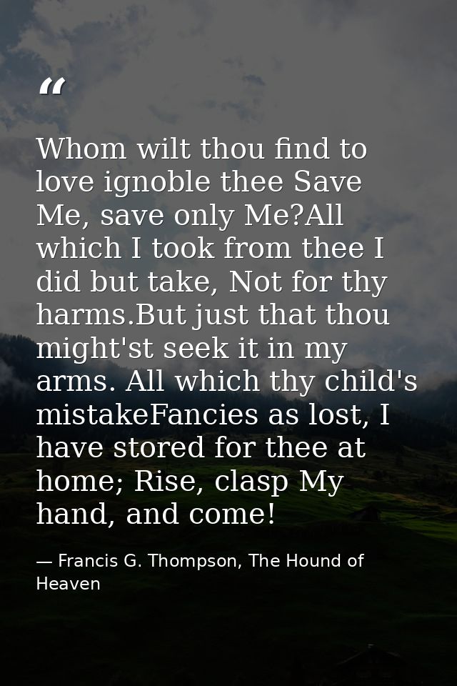 Whom wilt thou find to love ignoble thee Save Me, save only Me?All which I took from thee I did but take, Not for thy ha — Francis G. Thompson, The Hound of Heaven