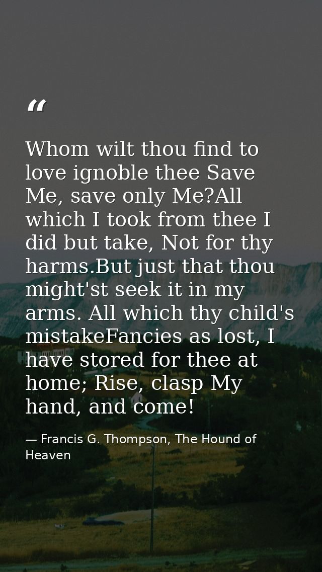 Whom wilt thou find to love ignoble thee Save Me, save only Me?All which I took from thee I did but take, Not for thy ha — Francis G. Thompson, The Hound of Heaven