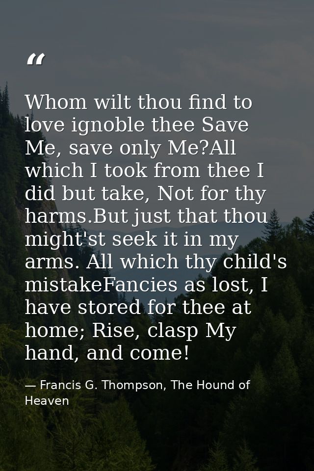 Whom wilt thou find to love ignoble thee Save Me, save only Me?All which I took from thee I did but take, Not for thy ha — Francis G. Thompson, The Hound of Heaven
