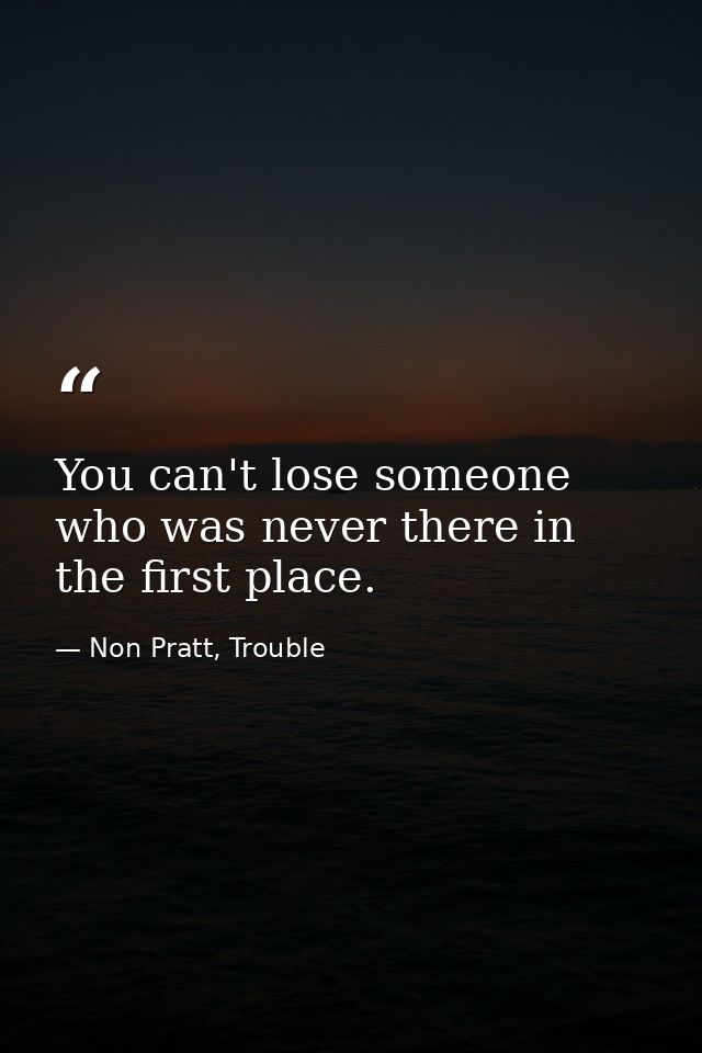 You can't lose someone who was never there in the first place. — Non Pratt, Trouble