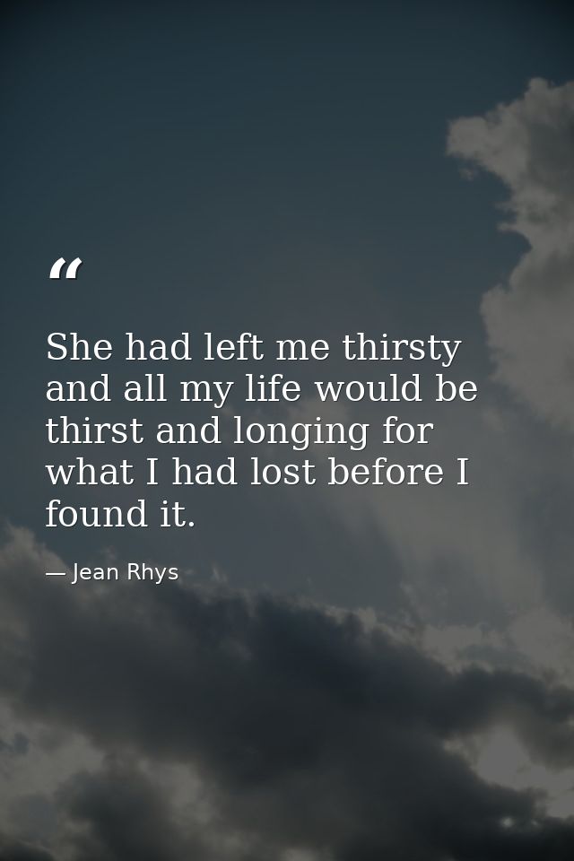 She had left me thirsty and all my life would be thirst and longing for what I had lost before I found it. — Jean Rhys
