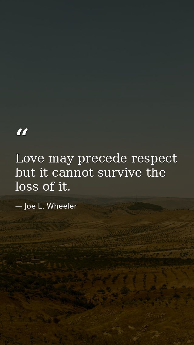 Love may precede respect but it cannot survive the loss of it. — Joe L. Wheeler