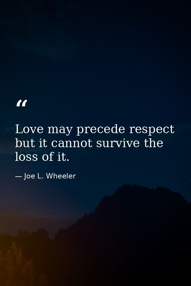 Love may precede respect but it cannot survive the loss of it. — Joe L. Wheeler