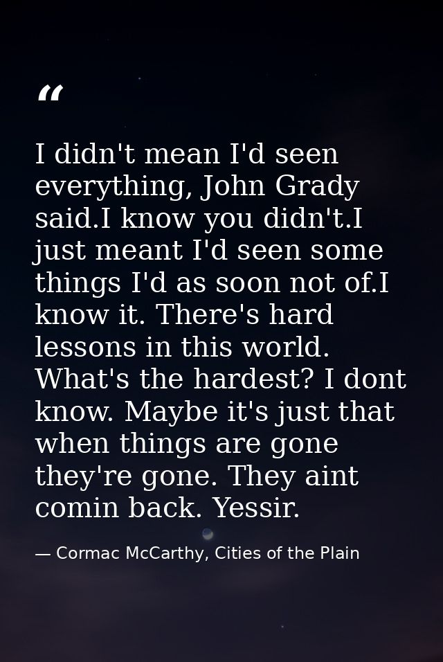I didn't mean I'd seen everything, John Grady said.I know you didn't.I just meant I'd seen some things I'd as soon not o — Cormac McCarthy, Cities of the Plain