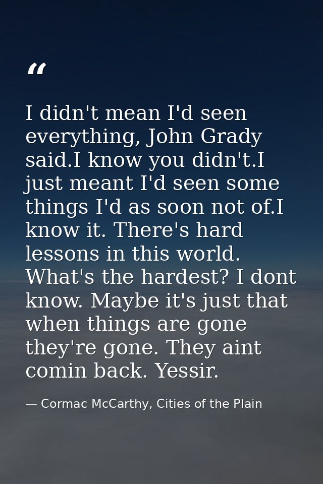 I didn't mean I'd seen everything, John Grady said.I know you didn't.I just meant I'd seen some things I'd as soon not o — Cormac McCarthy, Cities of the Plain