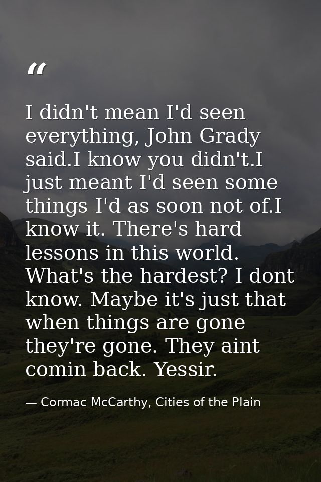 I didn't mean I'd seen everything, John Grady said.I know you didn't.I just meant I'd seen some things I'd as soon not o — Cormac McCarthy, Cities of the Plain