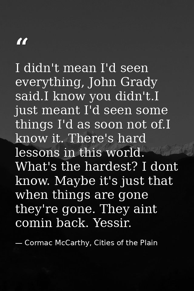 I didn't mean I'd seen everything, John Grady said.I know you didn't.I just meant I'd seen some things I'd as soon not o — Cormac McCarthy, Cities of the Plain