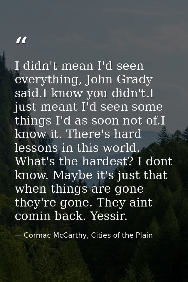 I didn't mean I'd seen everything, John Grady said.I know you didn't.I just meant I'd seen some things I'd as soon not o — Cormac McCarthy, Cities of the Plain