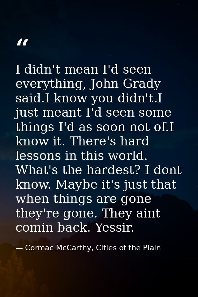 I didn't mean I'd seen everything, John Grady said.I know you didn't.I just meant I'd seen some things I'd as soon not o — Cormac McCarthy, Cities of the Plain