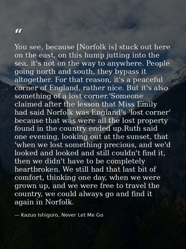 You see, because [Norfolk is] stuck out here on the east, on this hump jutting into the sea, it's not on the way to anyw — Kazuo Ishiguro, Never Let Me Go