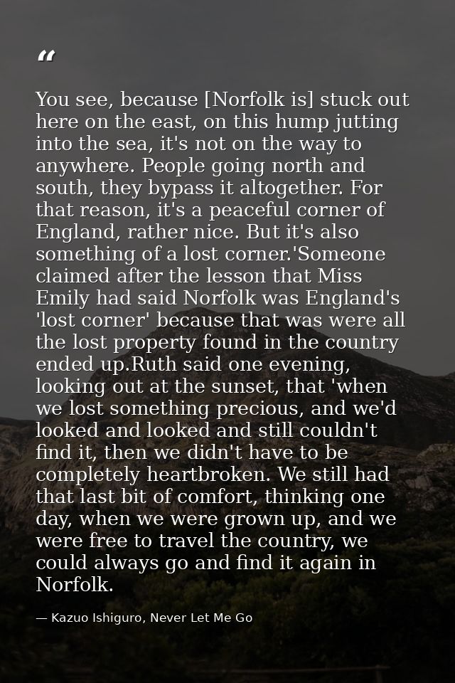 You see, because [Norfolk is] stuck out here on the east, on this hump jutting into the sea, it's not on the way to anyw — Kazuo Ishiguro, Never Let Me Go