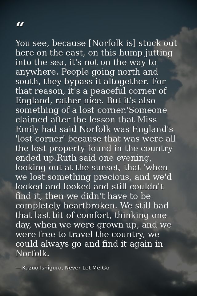 You see, because [Norfolk is] stuck out here on the east, on this hump jutting into the sea, it's not on the way to anyw — Kazuo Ishiguro, Never Let Me Go