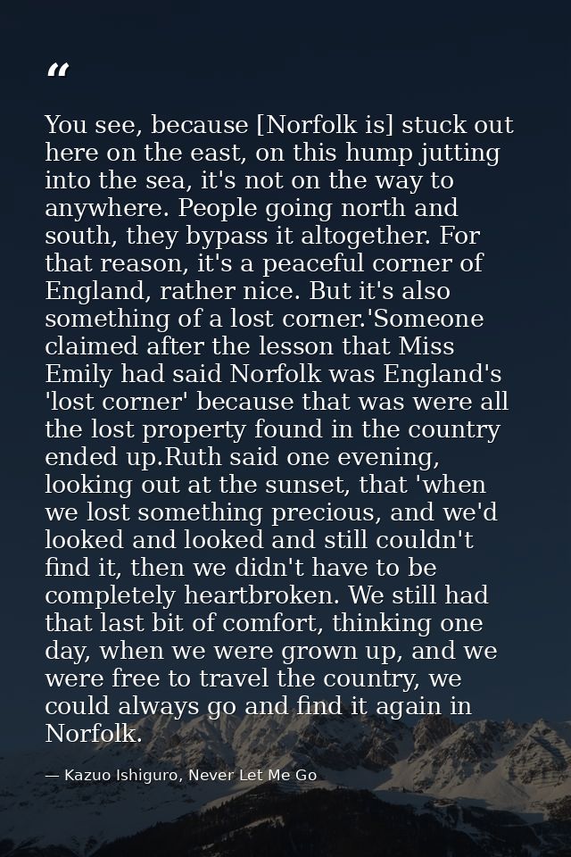 You see, because [Norfolk is] stuck out here on the east, on this hump jutting into the sea, it's not on the way to anyw — Kazuo Ishiguro, Never Let Me Go