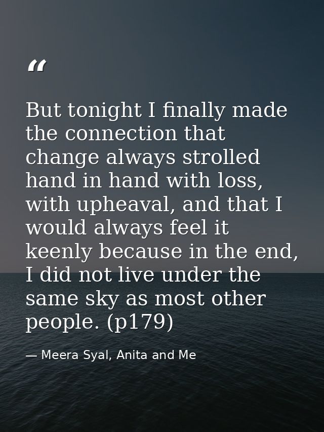 But tonight I finally made the connection that change always strolled hand in hand with loss, with upheaval, and that I  — Meera Syal, Anita and Me