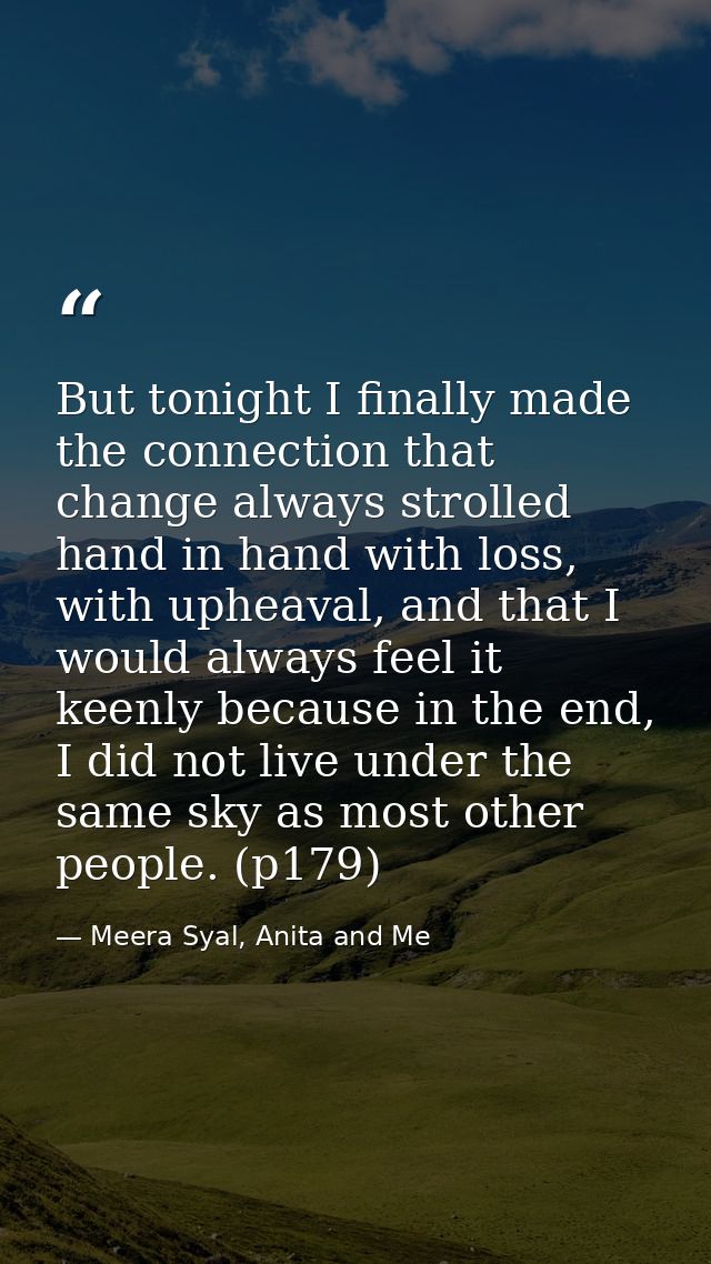 But tonight I finally made the connection that change always strolled hand in hand with loss, with upheaval, and that I  — Meera Syal, Anita and Me
