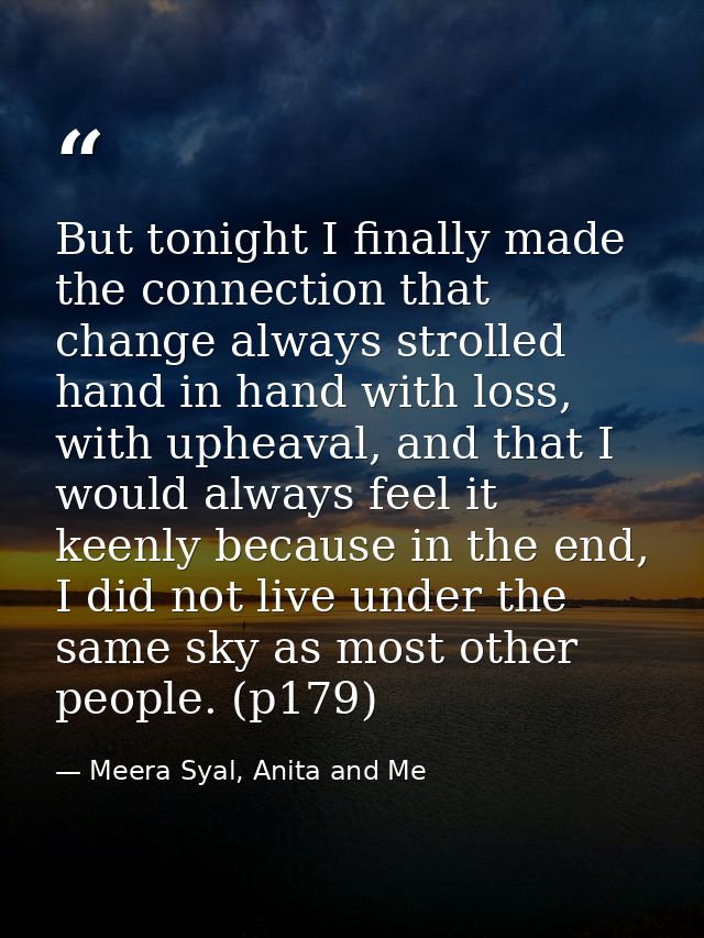 But tonight I finally made the connection that change always strolled hand in hand with loss, with upheaval, and that I  — Meera Syal, Anita and Me