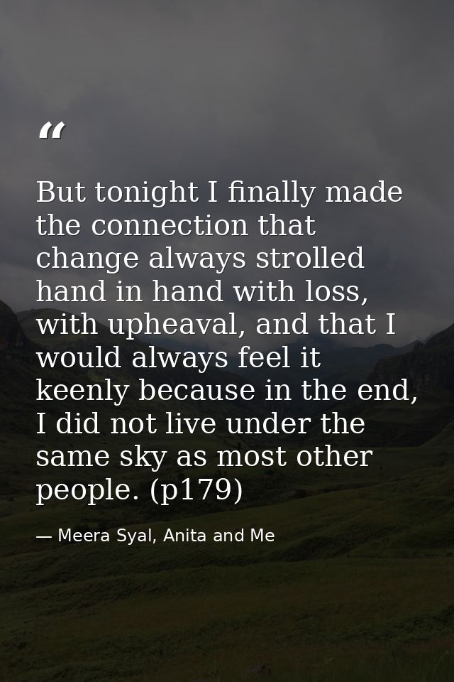 But tonight I finally made the connection that change always strolled hand in hand with loss, with upheaval, and that I  — Meera Syal, Anita and Me