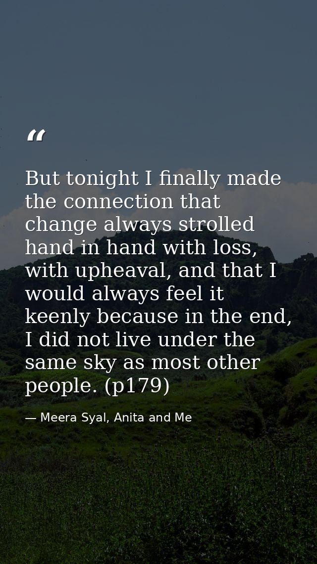 But tonight I finally made the connection that change always strolled hand in hand with loss, with upheaval, and that I  — Meera Syal, Anita and Me