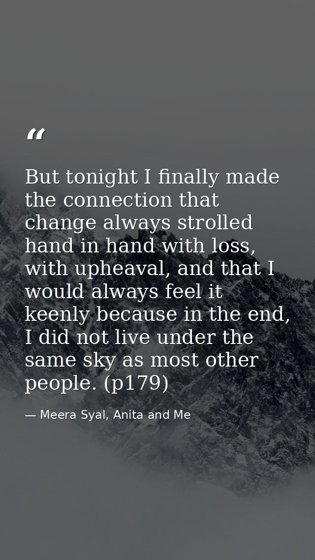 But tonight I finally made the connection that change always strolled hand in hand with loss, with upheaval, and that I  — Meera Syal, Anita and Me
