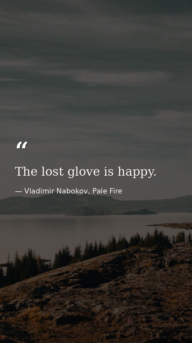 The lost glove is happy. — Vladimir Nabokov, Pale Fire