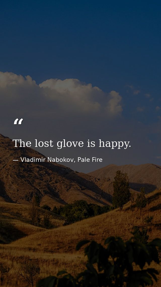 The lost glove is happy. — Vladimir Nabokov, Pale Fire