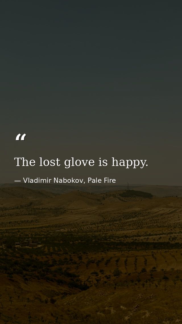The lost glove is happy. — Vladimir Nabokov, Pale Fire