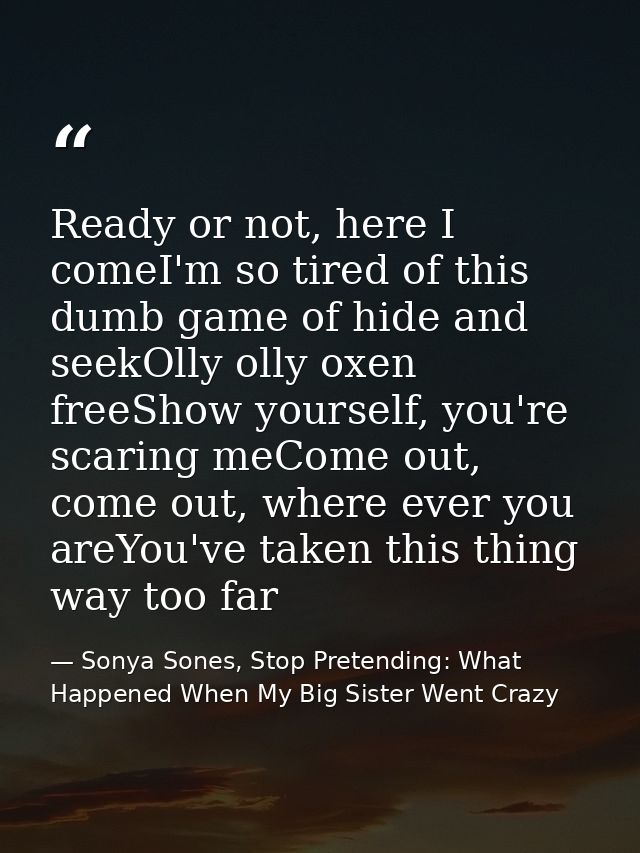 Ready or not, here I comeI'm so tired of this dumb game of hide and seekOlly olly oxen freeShow yourself, you're scaring — Sonya Sones, Stop Pretending: What Happened When My Big Sister Went Crazy