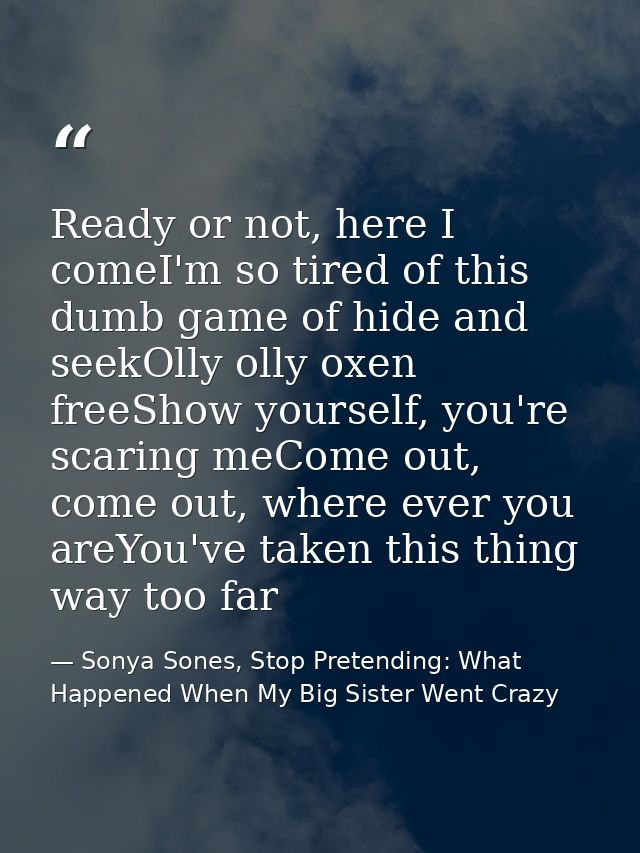 Ready or not, here I comeI'm so tired of this dumb game of hide and seekOlly olly oxen freeShow yourself, you're scaring — Sonya Sones, Stop Pretending: What Happened When My Big Sister Went Crazy