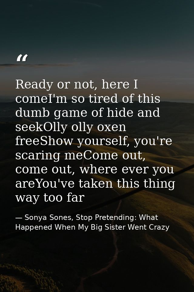 Ready or not, here I comeI'm so tired of this dumb game of hide and seekOlly olly oxen freeShow yourself, you're scaring — Sonya Sones, Stop Pretending: What Happened When My Big Sister Went Crazy