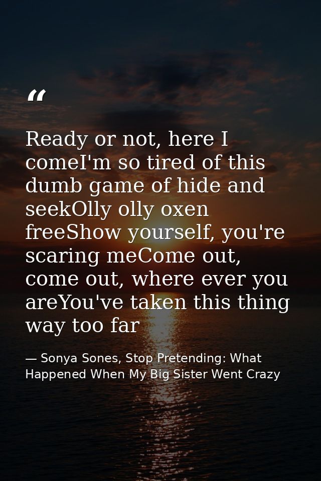 Ready or not, here I comeI'm so tired of this dumb game of hide and seekOlly olly oxen freeShow yourself, you're scaring — Sonya Sones, Stop Pretending: What Happened When My Big Sister Went Crazy