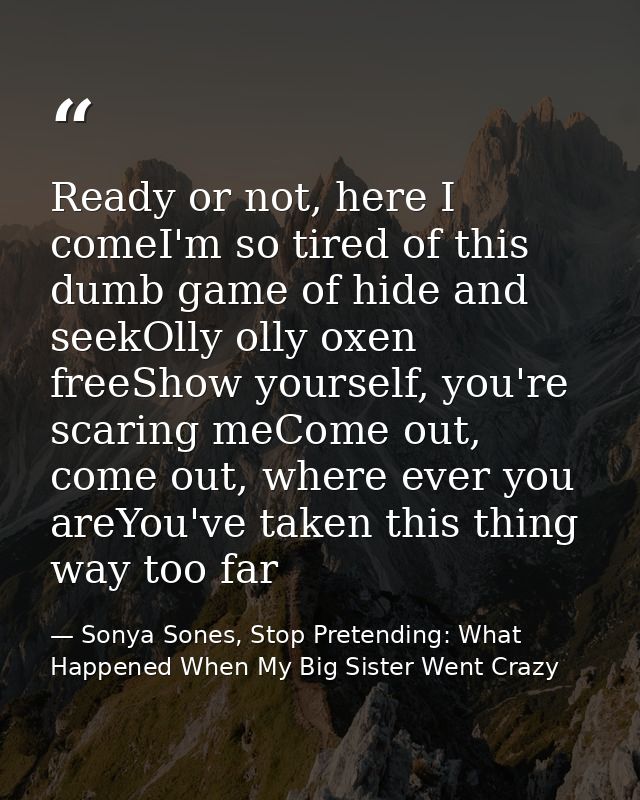 Ready or not, here I comeI'm so tired of this dumb game of hide and seekOlly olly oxen freeShow yourself, you're scaring — Sonya Sones, Stop Pretending: What Happened When My Big Sister Went Crazy