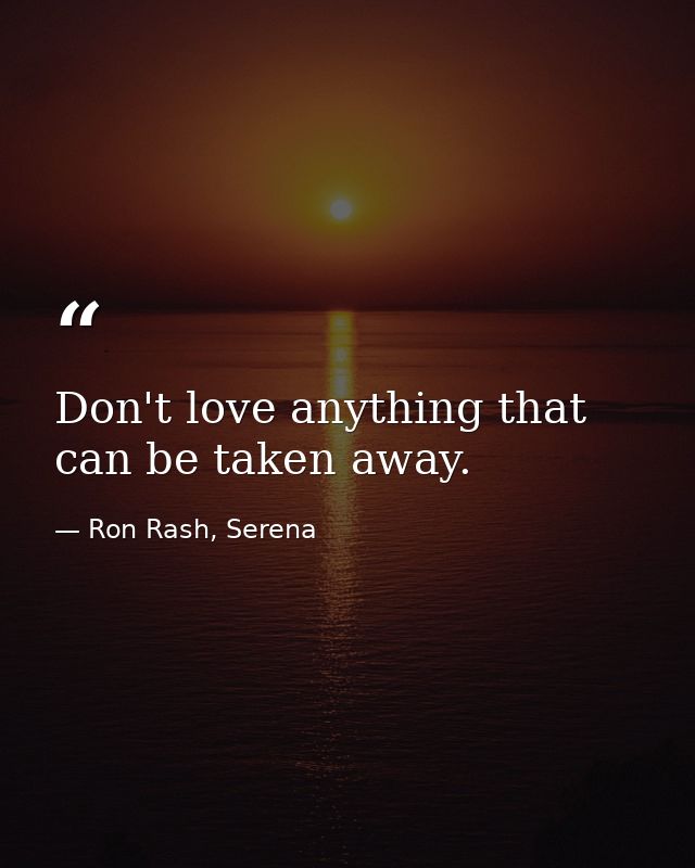 Don't love anything that can be taken away. — Ron Rash, Serena