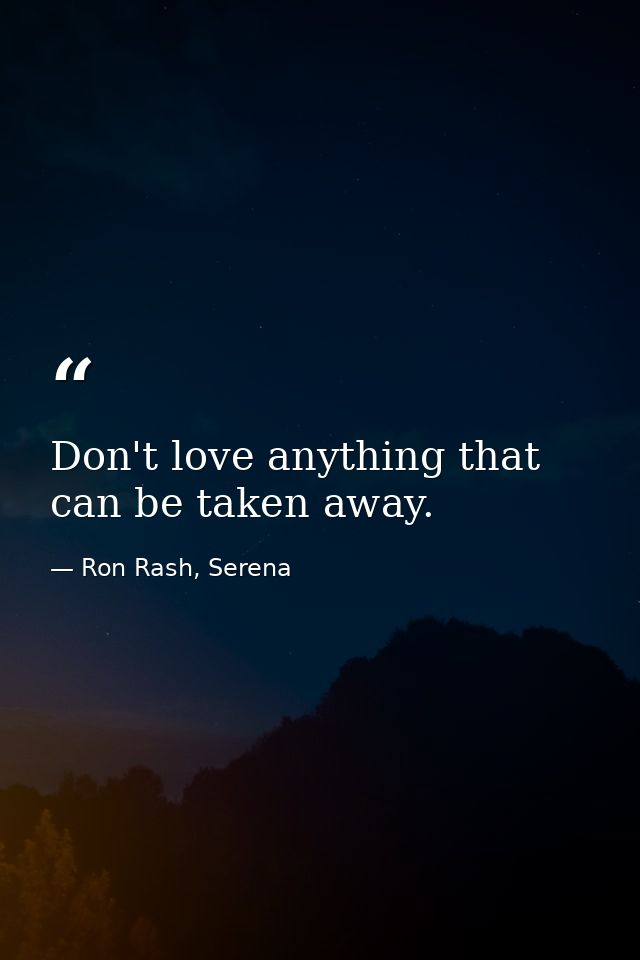 Don't love anything that can be taken away. — Ron Rash, Serena