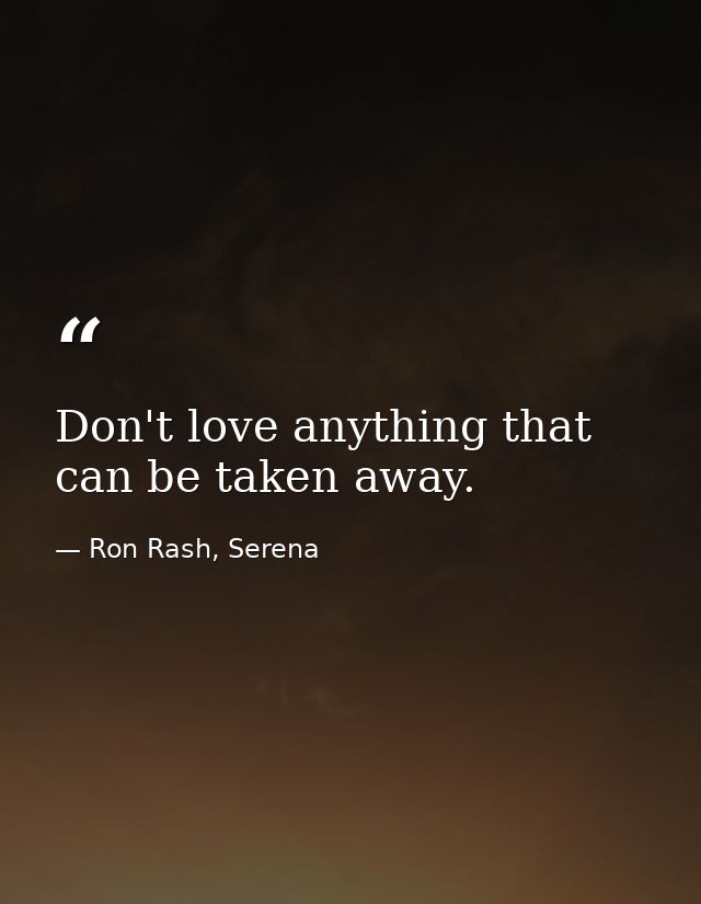 Don't love anything that can be taken away. — Ron Rash, Serena