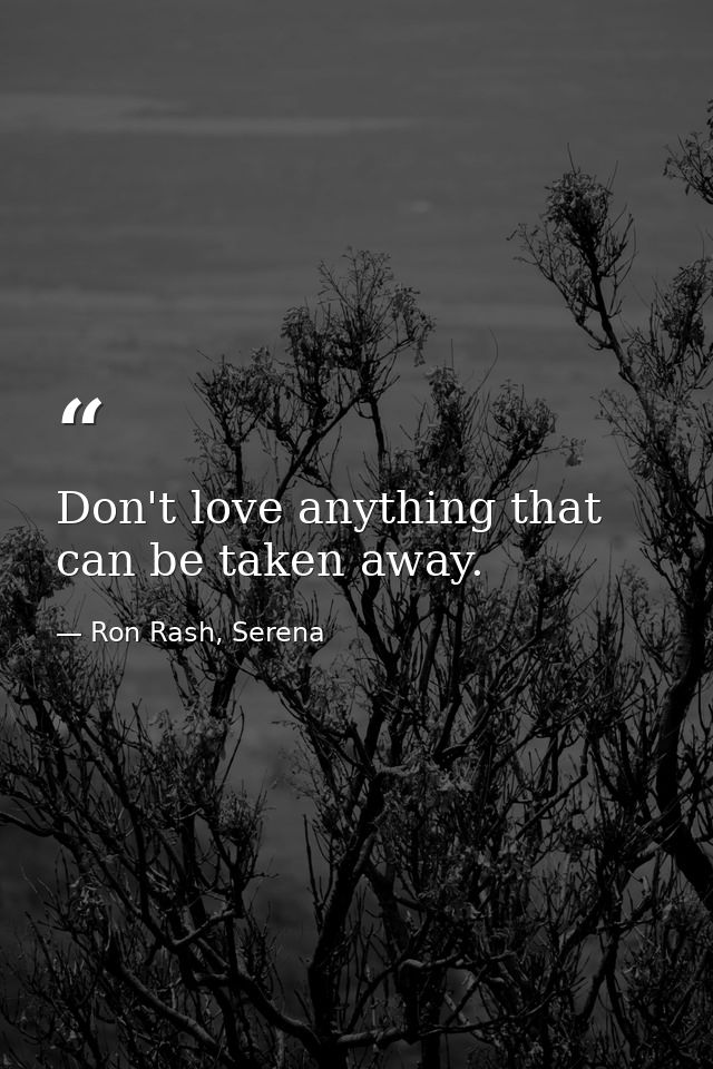 Don't love anything that can be taken away. — Ron Rash, Serena