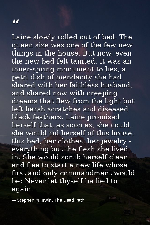 Laine slowly rolled out of bed. The queen size was one of the few new things in the house. But now, even the new bed fel — Stephen M. Irwin, The Dead Path