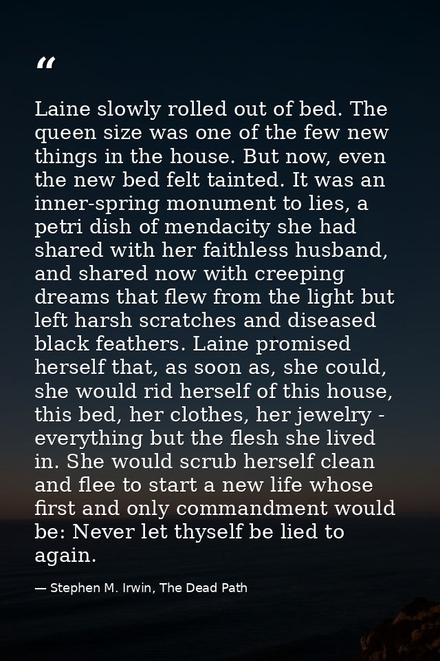 Laine slowly rolled out of bed. The queen size was one of the few new things in the house. But now, even the new bed fel — Stephen M. Irwin, The Dead Path