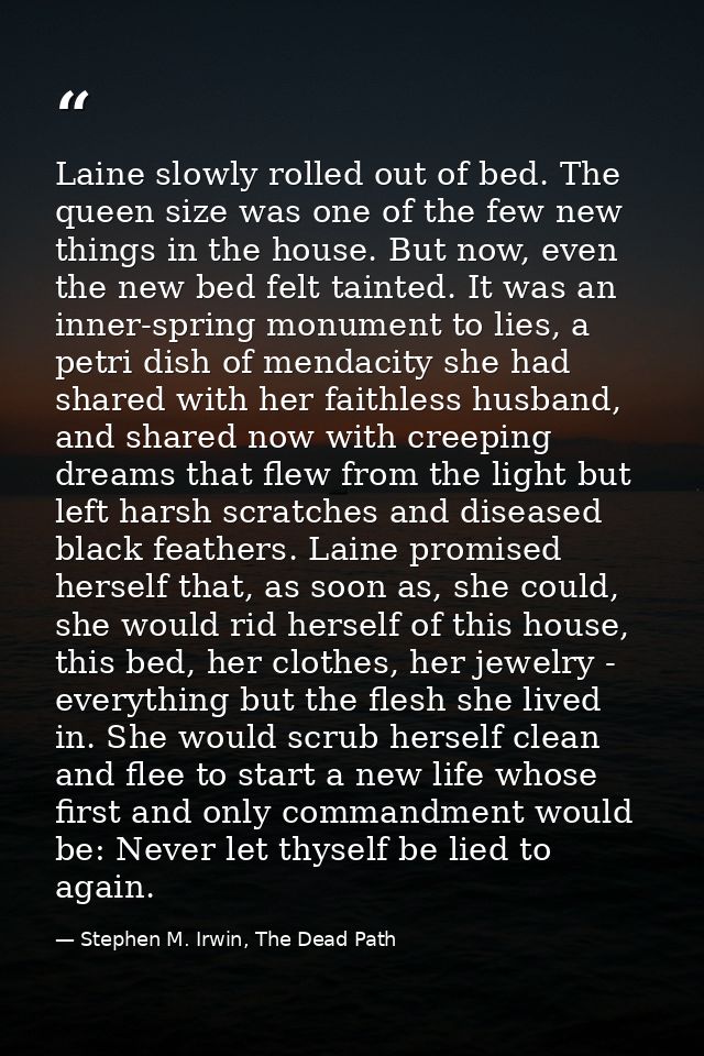 Laine slowly rolled out of bed. The queen size was one of the few new things in the house. But now, even the new bed fel — Stephen M. Irwin, The Dead Path