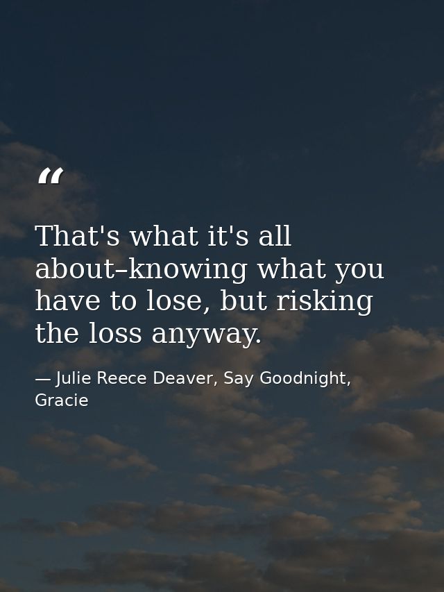 That's what it's all about–knowing what you have to lose, but risking the loss anyway. — Julie Reece Deaver, Say Goodnight, Gracie