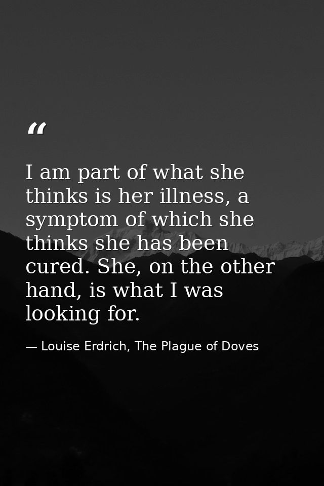 I am part of what she thinks is her illness, a symptom of which she thinks she has been cured. She, on the other hand, i — Louise Erdrich, The Plague of Doves