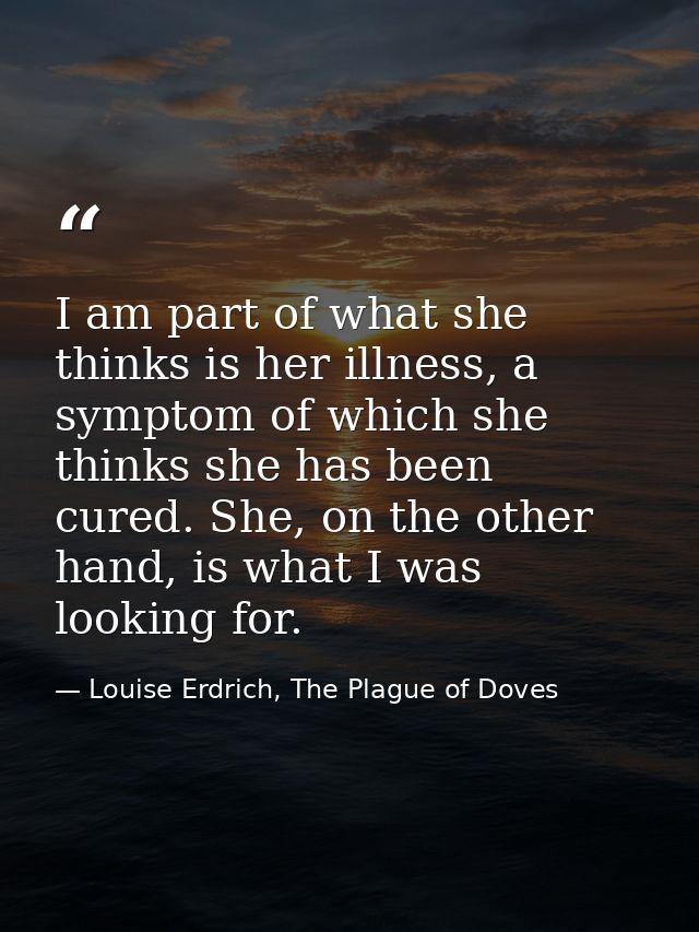 I am part of what she thinks is her illness, a symptom of which she thinks she has been cured. She, on the other hand, i — Louise Erdrich, The Plague of Doves