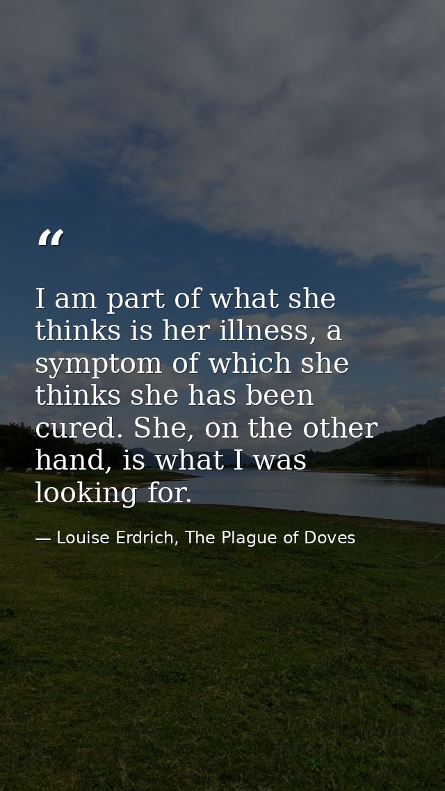 I am part of what she thinks is her illness, a symptom of which she thinks she has been cured. She, on the other hand, i — Louise Erdrich, The Plague of Doves