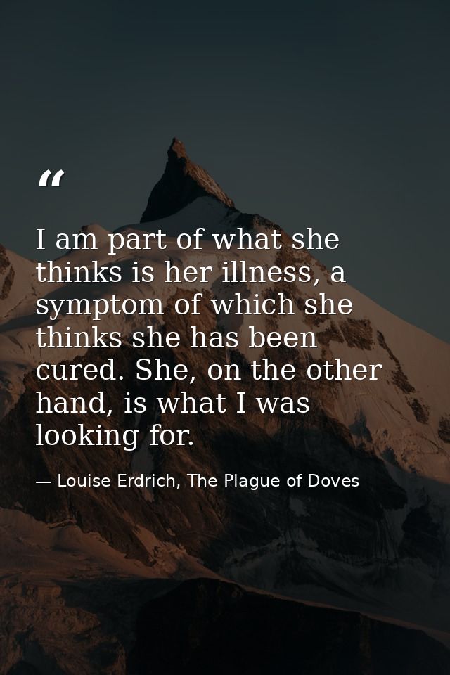 I am part of what she thinks is her illness, a symptom of which she thinks she has been cured. She, on the other hand, i — Louise Erdrich, The Plague of Doves